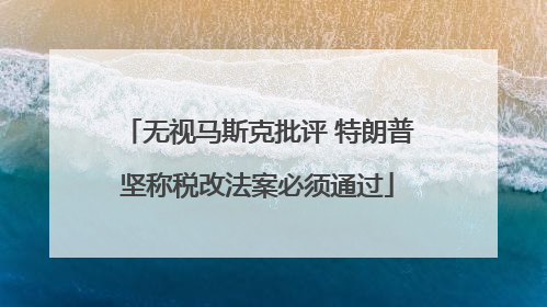 无视马斯克批评 特朗普坚称税改法案必须通过